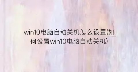 “win10电脑自动关机怎么设置(如何设置win10电脑自动关机)