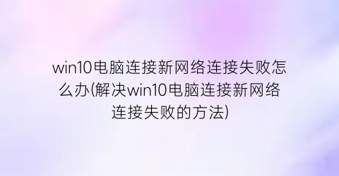 “win10电脑连接新网络连接失败怎么办(解决win10电脑连接新网络连接失败的方法)