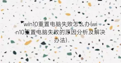 win10重置电脑失败怎么办(win10重置电脑失败的原因分析及解决办法)