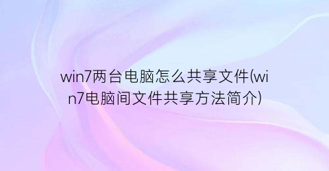 win7两台电脑怎么共享文件(win7电脑间文件共享方法简介)