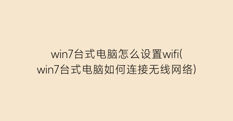 win7台式电脑怎么设置wifi(win7台式电脑如何连接无线网络)