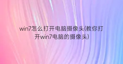 “win7怎么打开电脑摄像头(教你打开win7电脑的摄像头)