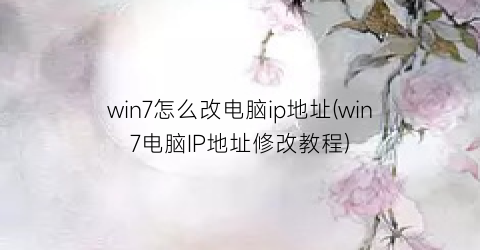 “win7怎么改电脑ip地址(win7电脑IP地址修改教程)