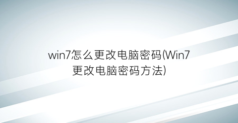 win7怎么更改电脑密码(Win7更改电脑密码方法)