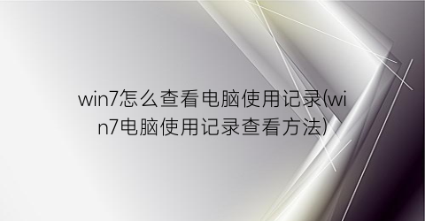 “win7怎么查看电脑使用记录(win7电脑使用记录查看方法)