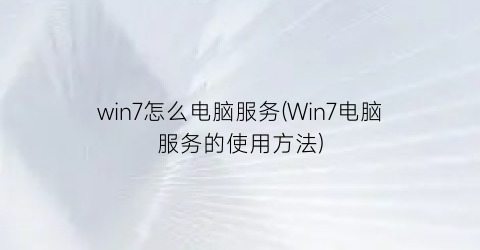 win7怎么电脑服务(Win7电脑服务的使用方法)