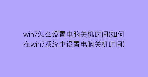 win7怎么设置电脑关机时间(如何在win7系统中设置电脑关机时间)