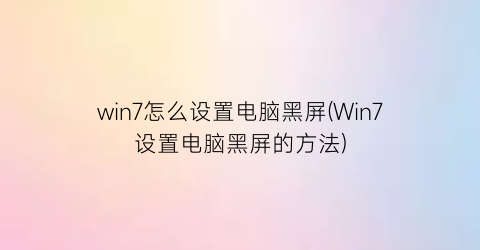 win7怎么设置电脑黑屏(Win7设置电脑黑屏的方法)