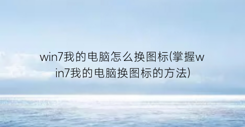 “win7我的电脑怎么换图标(掌握win7我的电脑换图标的方法)
