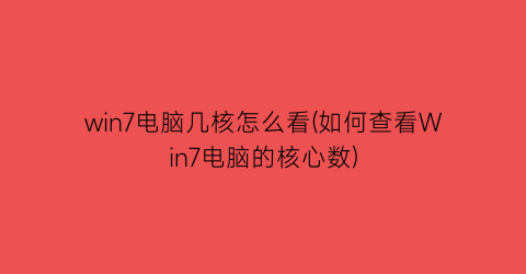 win7电脑几核怎么看(如何查看Win7电脑的核心数)