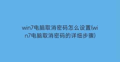 “win7电脑取消密码怎么设置(win7电脑取消密码的详细步骤)