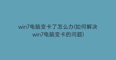 “win7电脑变卡了怎么办(如何解决win7电脑变卡的问题)