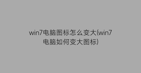 win7电脑图标怎么变大(win7电脑如何变大图标)