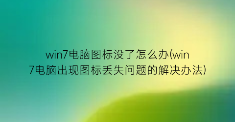 “win7电脑图标没了怎么办(win7电脑出现图标丢失问题的解决办法)