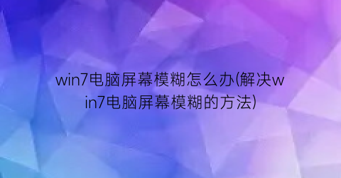 win7电脑屏幕模糊怎么办(解决win7电脑屏幕模糊的方法)