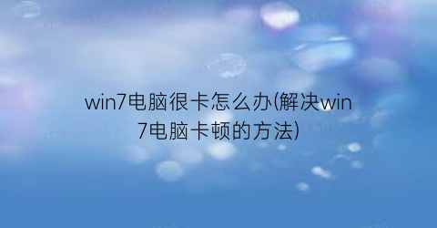 win7电脑很卡怎么办(解决win7电脑卡顿的方法)