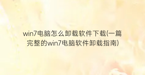 “win7电脑怎么卸载软件下载(一篇完整的win7电脑软件卸载指南)