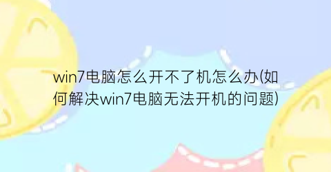 win7电脑怎么开不了机怎么办(如何解决win7电脑无法开机的问题)