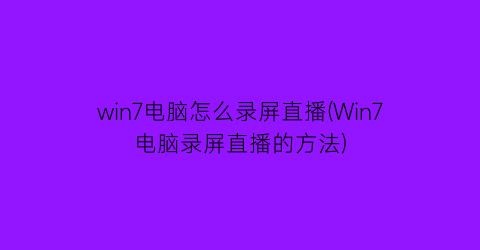 “win7电脑怎么录屏直播(Win7电脑录屏直播的方法)