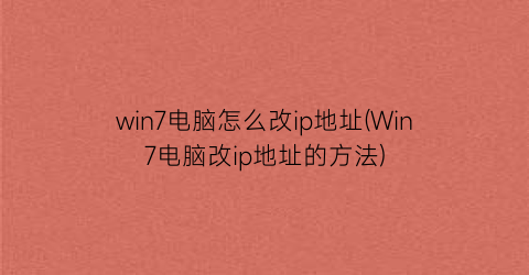 win7电脑怎么改ip地址(Win7电脑改ip地址的方法)