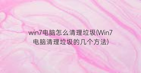 “win7电脑怎么清理垃圾(Win7电脑清理垃圾的几个方法)