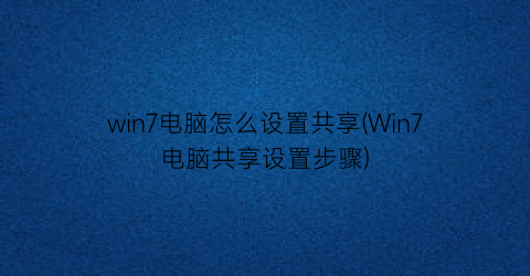 win7电脑怎么设置共享(Win7电脑共享设置步骤)