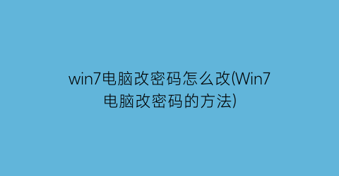 win7电脑改密码怎么改(Win7电脑改密码的方法)