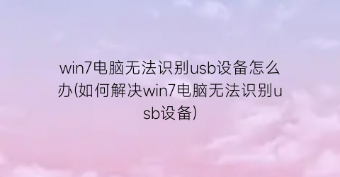 “win7电脑无法识别usb设备怎么办(如何解决win7电脑无法识别usb设备)