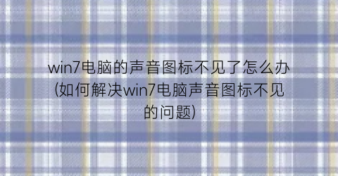 “win7电脑的声音图标不见了怎么办(如何解决win7电脑声音图标不见的问题)