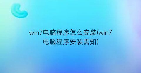 win7电脑程序怎么安装(win7电脑程序安装需知)