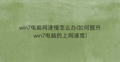 win7电脑网速慢怎么办(如何提升win7电脑的上网速度)