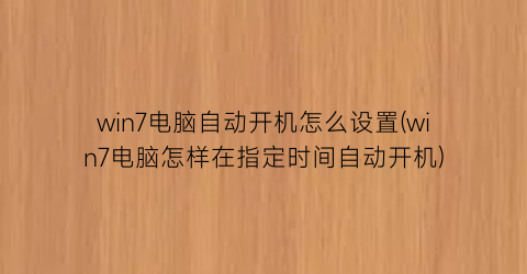 win7电脑自动开机怎么设置(win7电脑怎样在指定时间自动开机)