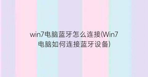 “win7电脑蓝牙怎么连接(Win7电脑如何连接蓝牙设备)