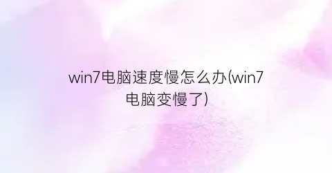 win7电脑速度慢怎么办(win7电脑变慢了)