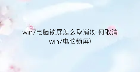 win7电脑锁屏怎么取消(如何取消win7电脑锁屏)