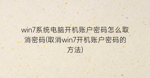 win7系统电脑开机账户密码怎么取消密码(取消win7开机账户密码的方法)