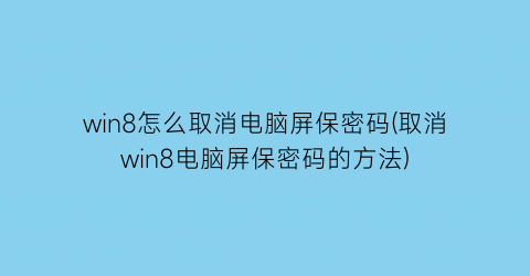 “win8怎么取消电脑屏保密码(取消win8电脑屏保密码的方法)