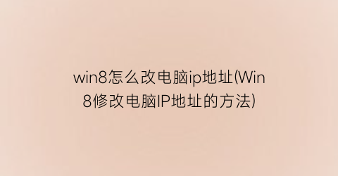 win8怎么改电脑ip地址(Win8修改电脑IP地址的方法)