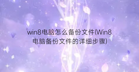 win8电脑怎么备份文件(Win8电脑备份文件的详细步骤)