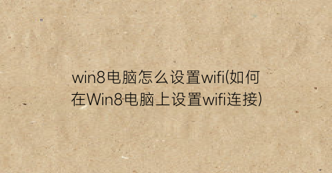 win8电脑怎么设置wifi(如何在Win8电脑上设置wifi连接)