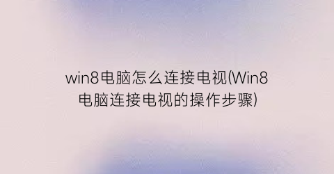 “win8电脑怎么连接电视(Win8电脑连接电视的操作步骤)