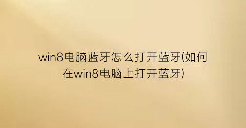 win8电脑蓝牙怎么打开蓝牙(如何在win8电脑上打开蓝牙)