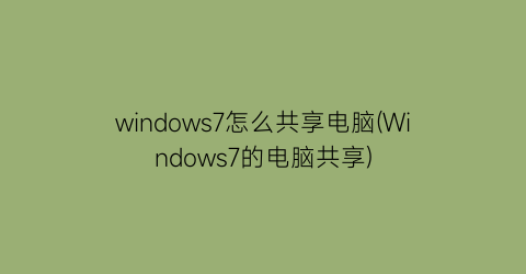 windows7怎么共享电脑(Windows7的电脑共享)