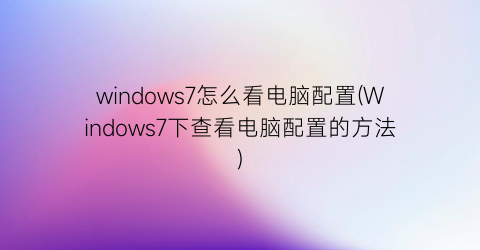 windows7怎么看电脑配置(Windows7下查看电脑配置的方法)