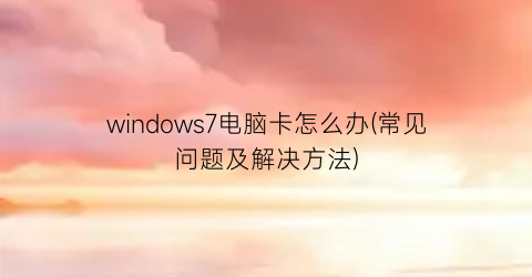 windows7电脑卡怎么办(常见问题及解决方法)