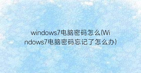 windows7电脑密码怎么(Windows7电脑密码忘记了怎么办)