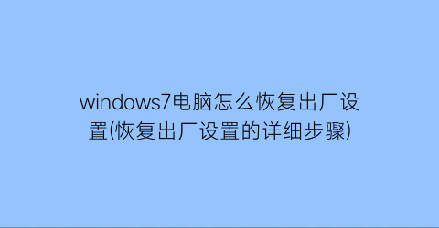 windows7电脑怎么恢复出厂设置(恢复出厂设置的详细步骤)