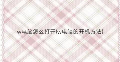 w电脑怎么打开(w电脑的开机方法)