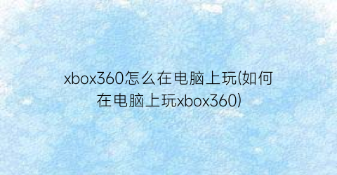 xbox360怎么在电脑上玩(如何在电脑上玩xbox360)
