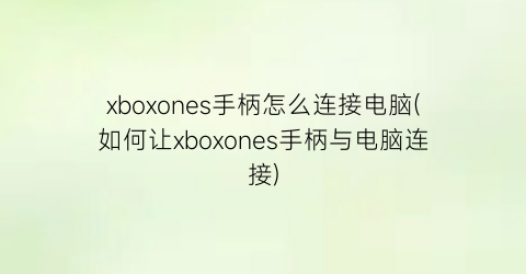 “xboxones手柄怎么连接电脑(如何让xboxones手柄与电脑连接)